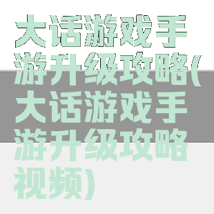 大话游戏手游升级攻略(大话游戏手游升级攻略视频)