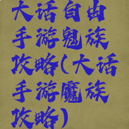 大话自由手游鬼族攻略(大话手游魔族攻略)