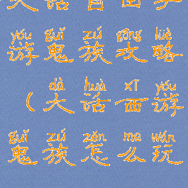 大话自由手游鬼族攻略(大话西游鬼族怎么玩)