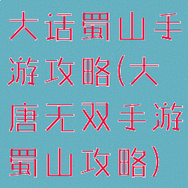 大话蜀山手游攻略(大唐无双手游蜀山攻略)