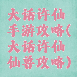 大话许仙手游攻略(大话许仙仙兽攻略)