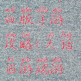 大话西游热血版手游攻略(大话西游端游攻略)