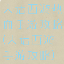 大话西游热血手游攻略(大话西游手游攻略)