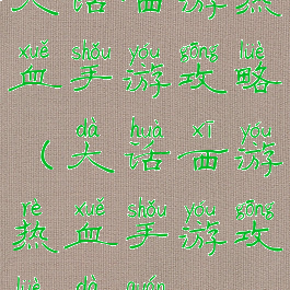 大话西游热血手游攻略(大话西游热血手游攻略大全)