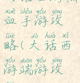 大话西游热血手游攻略(大话西游端游攻略)