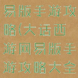 大话西游网易版手游攻略(大话西游网易版手游攻略大全)