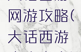 大话西游网游攻略(大话西游攻略大全)