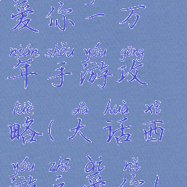 大话西游之爱你一万年手游攻略(大话西游之爱你1万年!)