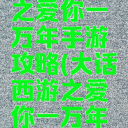 大话西游之爱你一万年手游攻略(大话西游之爱你一万年爱奇艺)