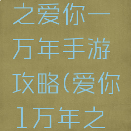 大话西游之爱你一万年手游攻略(爱你1万年之大话西游)
