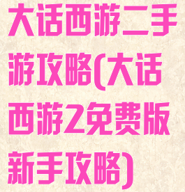 大话西游二手游攻略(大话西游2免费版新手攻略)