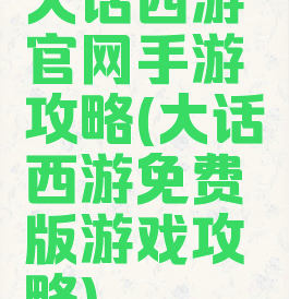 大话西游官网手游攻略(大话西游免费版游戏攻略)