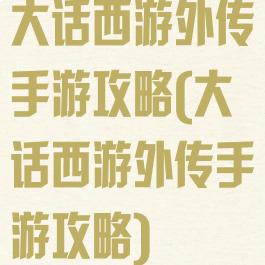 大话西游外传手游攻略(大话西游外传手游攻略)