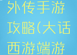 大话西游外传手游攻略(大话西游端游攻略)