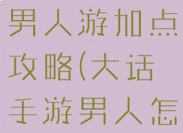 大话西游手男人游加点攻略(大话手游男人怎么加点好)