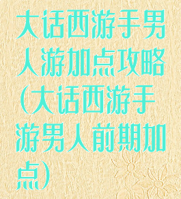 大话西游手男人游加点攻略(大话西游手游男人前期加点)