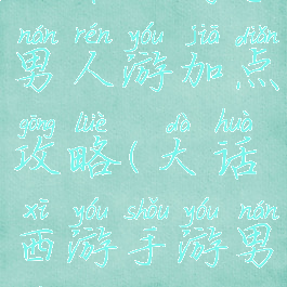 大话西游手男人游加点攻略(大话西游手游男人加点)