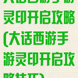 大话西游手游灵印开启攻略(大话西游手游灵印开启攻略技巧)