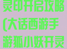 大话西游手游灵印开启攻略(大话西游手游狐小妖开灵印攻略)