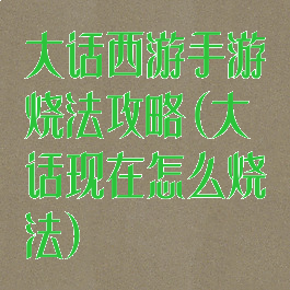 大话西游手游烧法攻略(大话现在怎么烧法)