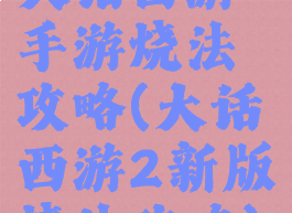 大话西游手游烧法攻略(大话西游2新版烧法攻略)