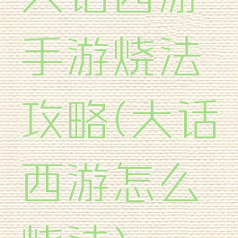大话西游手游烧法攻略(大话西游怎么烧法)