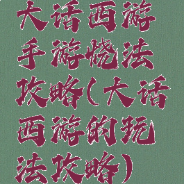 大话西游手游烧法攻略(大话西游的玩法攻略)