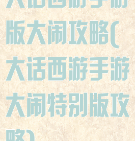 大话西游手游版大闹攻略(大话西游手游大闹特别版攻略)