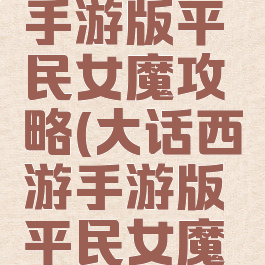 大话西游手游版平民女魔攻略(大话西游手游版平民女魔攻略大全)