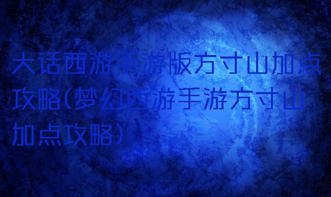 大话西游手游版方寸山加点攻略(梦幻西游手游方寸山加点攻略)