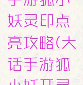 大话西游手游狐小妖灵印点亮攻略(大话手游狐小妖开灵印攻略)