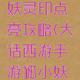 大话西游手游狐小妖灵印点亮攻略(大话西游手游狐小妖似乎要点亮灵印)