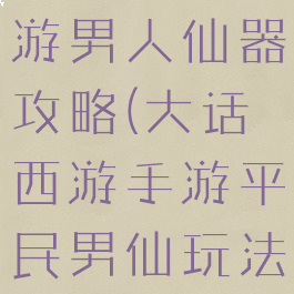 大话西游手游男人仙器攻略(大话西游手游平民男仙玩法攻略)