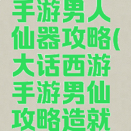 大话西游手游男人仙器攻略(大话西游手游男仙攻略造就最强输出)