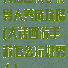 大话西游手游男人养成攻略(大话西游手游怎么玩好男人)