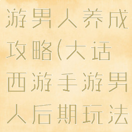 大话西游手游男人养成攻略(大话西游手游男人后期玩法)