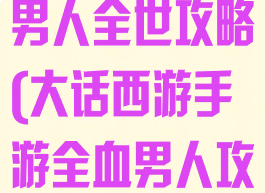 大话西游手游男人全世攻略(大话西游手游全血男人攻略)