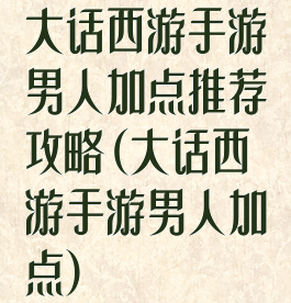大话西游手游男人加点推荐攻略(大话西游手游男人加点)
