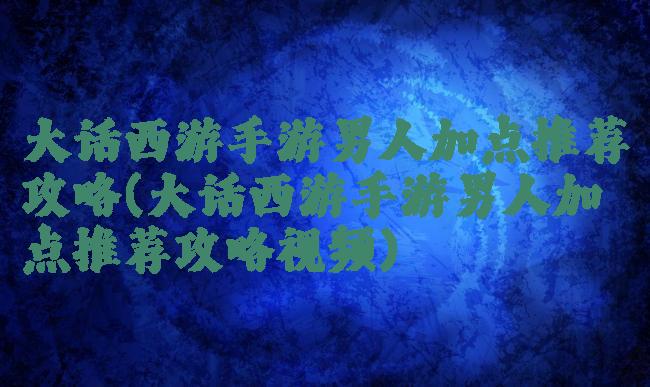 大话西游手游男人加点推荐攻略(大话西游手游男人加点推荐攻略视频)