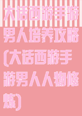 大话西游手游男人培养攻略(大话西游手游男人人物修炼)