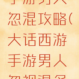 大话西游手游男人忽混攻略(大话西游手游男人忽视混多少)