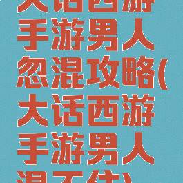 大话西游手游男人忽混攻略(大话西游手游男人混不住)