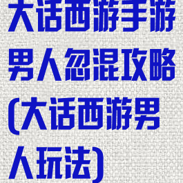 大话西游手游男人忽混攻略(大话西游男人玩法)