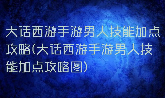 大话西游手游男人技能加点攻略(大话西游手游男人技能加点攻略图)