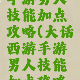 大话西游手游男人技能加点攻略(大话西游手游男人技能加点攻略大全)