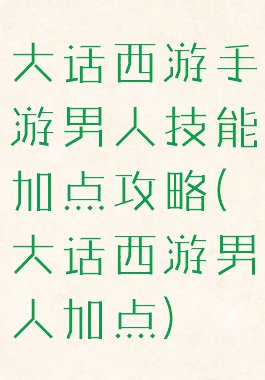 大话西游手游男人技能加点攻略(大话西游男人加点)