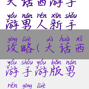 大话西游手游男人新手攻略(大话西游手游版男人攻略)