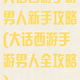 大话西游手游男人新手攻略(大话西游手游男人全攻略)