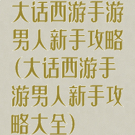 大话西游手游男人新手攻略(大话西游手游男人新手攻略大全)