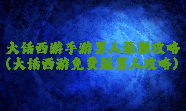大话西游手游男人最新攻略(大话西游免费版男人攻略)